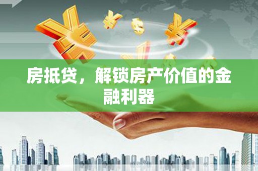 井陉矿区房抵贷，解锁房产价值的金融利器