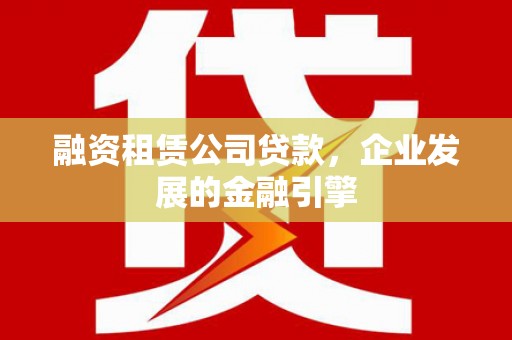 下营融资租赁公司贷款，企业发展的金融引擎
