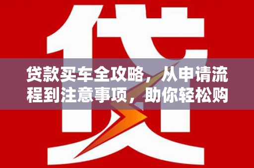 方正贷款买车全攻略，从申请流程到注意事项，助你轻松购车