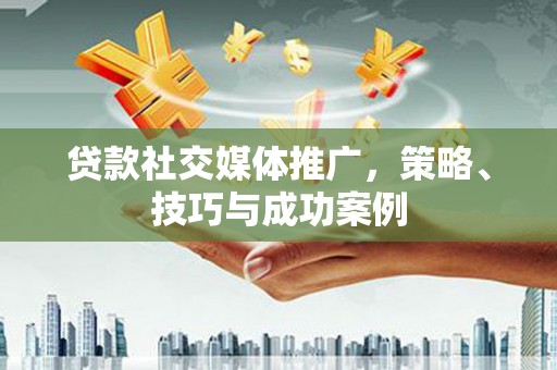 彝良贷款社交媒体推广，策略、技巧与成功案例