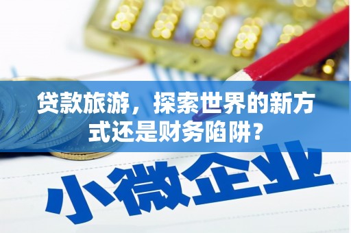 海东贷款旅游，探索世界的新方式还是财务陷阱？